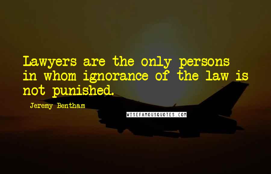 Jeremy Bentham Quotes: Lawyers are the only persons in whom ignorance of the law is not punished.