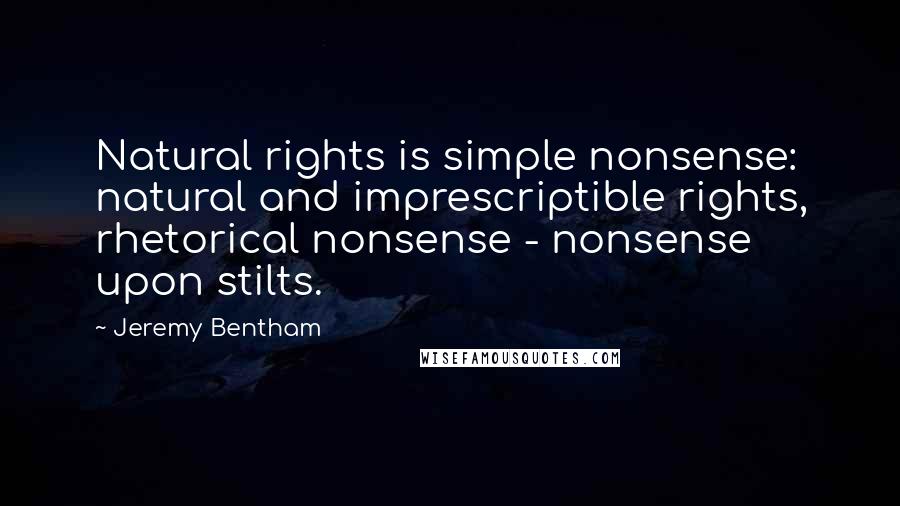 Jeremy Bentham Quotes: Natural rights is simple nonsense: natural and imprescriptible rights, rhetorical nonsense - nonsense upon stilts.