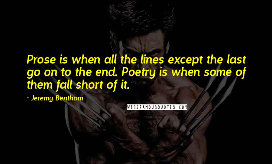 Jeremy Bentham Quotes: Prose is when all the lines except the last go on to the end. Poetry is when some of them fall short of it.