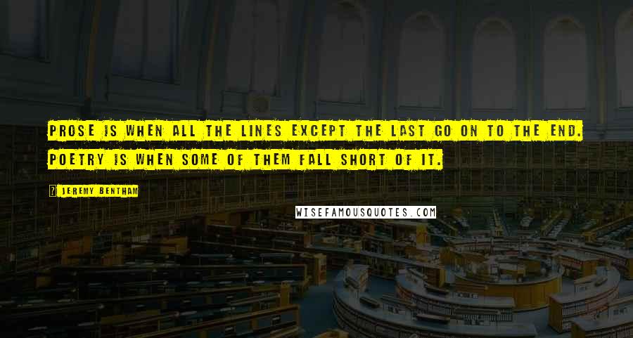 Jeremy Bentham Quotes: Prose is when all the lines except the last go on to the end. Poetry is when some of them fall short of it.