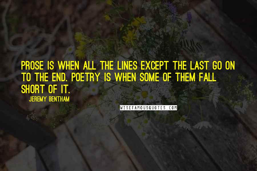 Jeremy Bentham Quotes: Prose is when all the lines except the last go on to the end. Poetry is when some of them fall short of it.