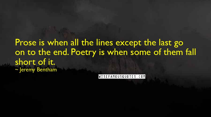 Jeremy Bentham Quotes: Prose is when all the lines except the last go on to the end. Poetry is when some of them fall short of it.