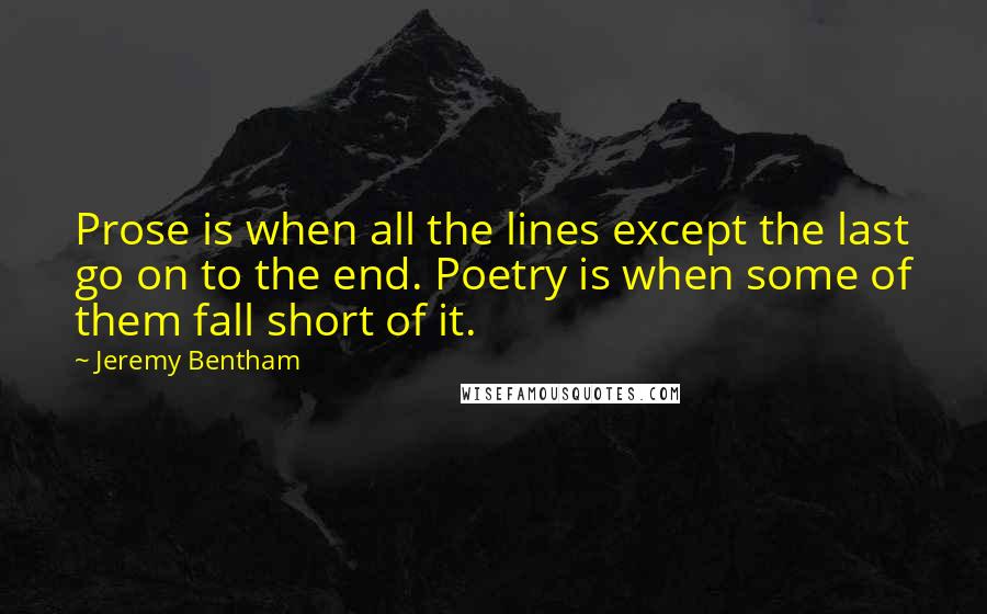 Jeremy Bentham Quotes: Prose is when all the lines except the last go on to the end. Poetry is when some of them fall short of it.