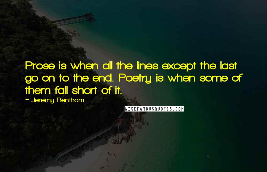 Jeremy Bentham Quotes: Prose is when all the lines except the last go on to the end. Poetry is when some of them fall short of it.