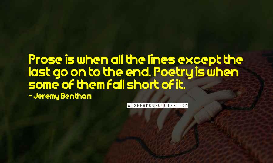 Jeremy Bentham Quotes: Prose is when all the lines except the last go on to the end. Poetry is when some of them fall short of it.