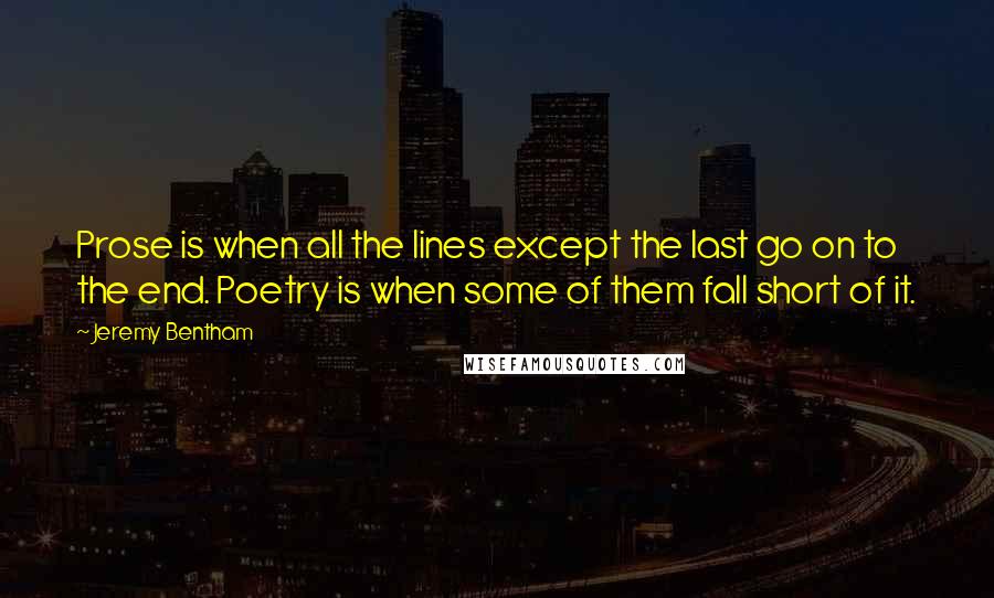 Jeremy Bentham Quotes: Prose is when all the lines except the last go on to the end. Poetry is when some of them fall short of it.