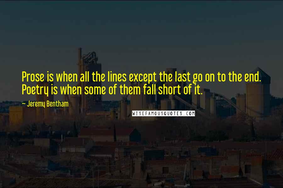 Jeremy Bentham Quotes: Prose is when all the lines except the last go on to the end. Poetry is when some of them fall short of it.