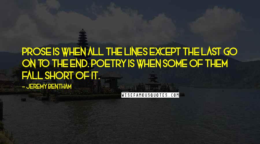 Jeremy Bentham Quotes: Prose is when all the lines except the last go on to the end. Poetry is when some of them fall short of it.