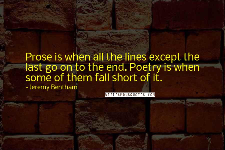 Jeremy Bentham Quotes: Prose is when all the lines except the last go on to the end. Poetry is when some of them fall short of it.