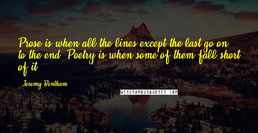 Jeremy Bentham Quotes: Prose is when all the lines except the last go on to the end. Poetry is when some of them fall short of it.