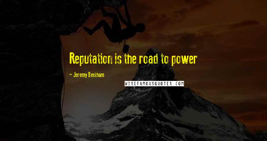 Jeremy Bentham Quotes: Reputation is the road to power