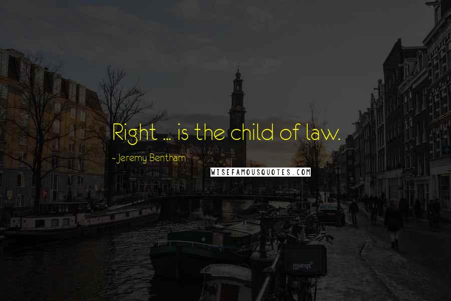 Jeremy Bentham Quotes: Right ... is the child of law.