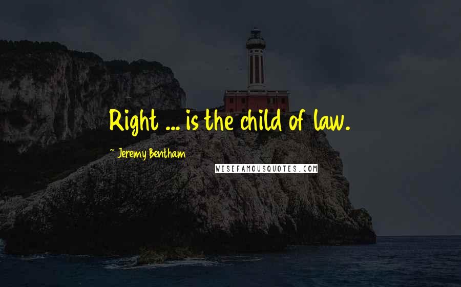 Jeremy Bentham Quotes: Right ... is the child of law.