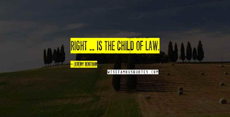 Jeremy Bentham Quotes: Right ... is the child of law.