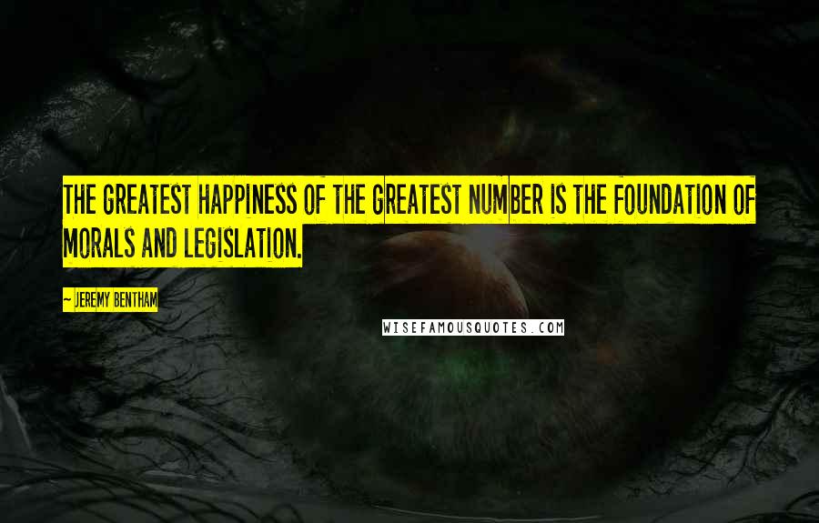 Jeremy Bentham Quotes: The greatest happiness of the greatest number is the foundation of morals and legislation.