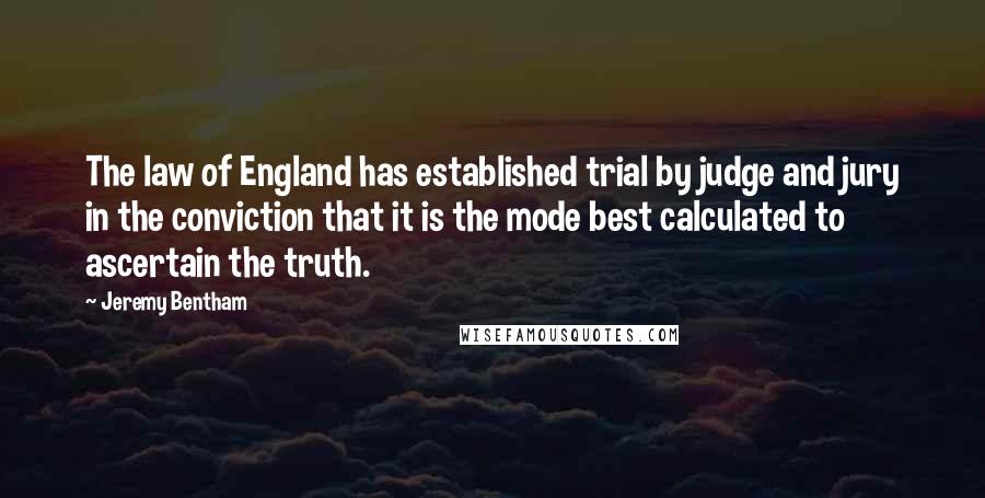 Jeremy Bentham Quotes: The law of England has established trial by judge and jury in the conviction that it is the mode best calculated to ascertain the truth.