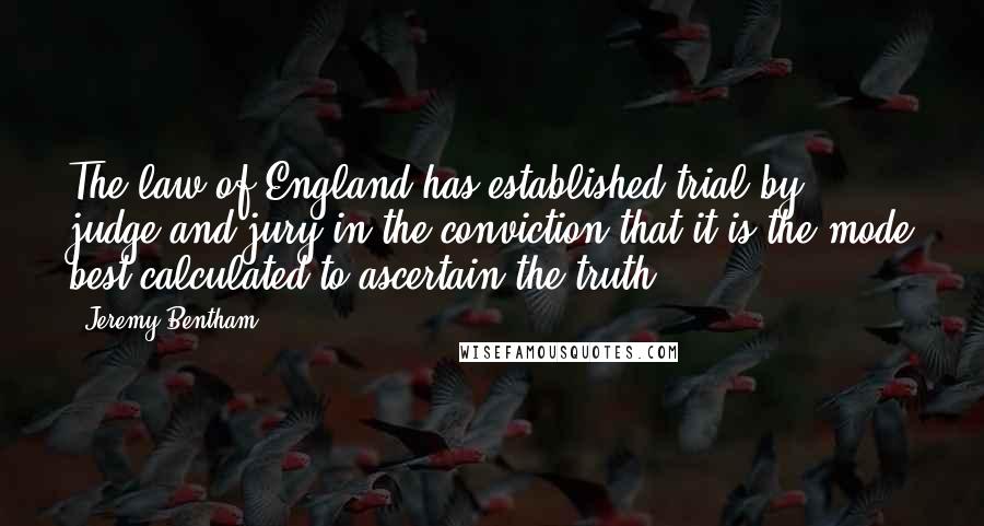 Jeremy Bentham Quotes: The law of England has established trial by judge and jury in the conviction that it is the mode best calculated to ascertain the truth.