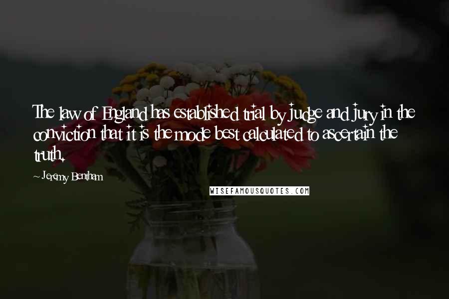 Jeremy Bentham Quotes: The law of England has established trial by judge and jury in the conviction that it is the mode best calculated to ascertain the truth.