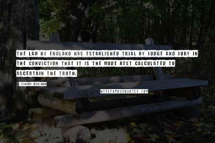 Jeremy Bentham Quotes: The law of England has established trial by judge and jury in the conviction that it is the mode best calculated to ascertain the truth.