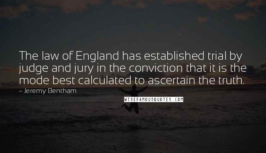 Jeremy Bentham Quotes: The law of England has established trial by judge and jury in the conviction that it is the mode best calculated to ascertain the truth.