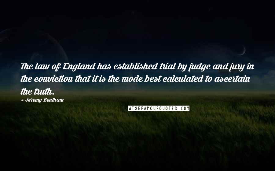 Jeremy Bentham Quotes: The law of England has established trial by judge and jury in the conviction that it is the mode best calculated to ascertain the truth.