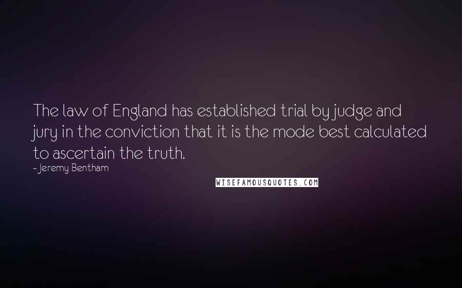Jeremy Bentham Quotes: The law of England has established trial by judge and jury in the conviction that it is the mode best calculated to ascertain the truth.