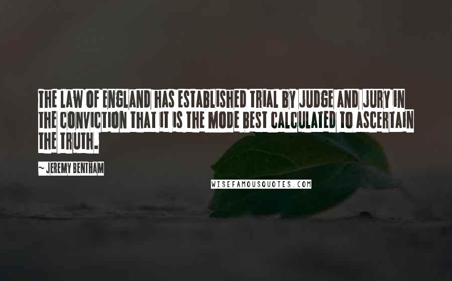 Jeremy Bentham Quotes: The law of England has established trial by judge and jury in the conviction that it is the mode best calculated to ascertain the truth.