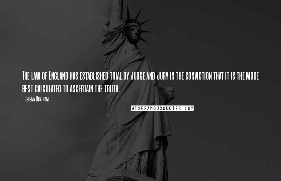 Jeremy Bentham Quotes: The law of England has established trial by judge and jury in the conviction that it is the mode best calculated to ascertain the truth.