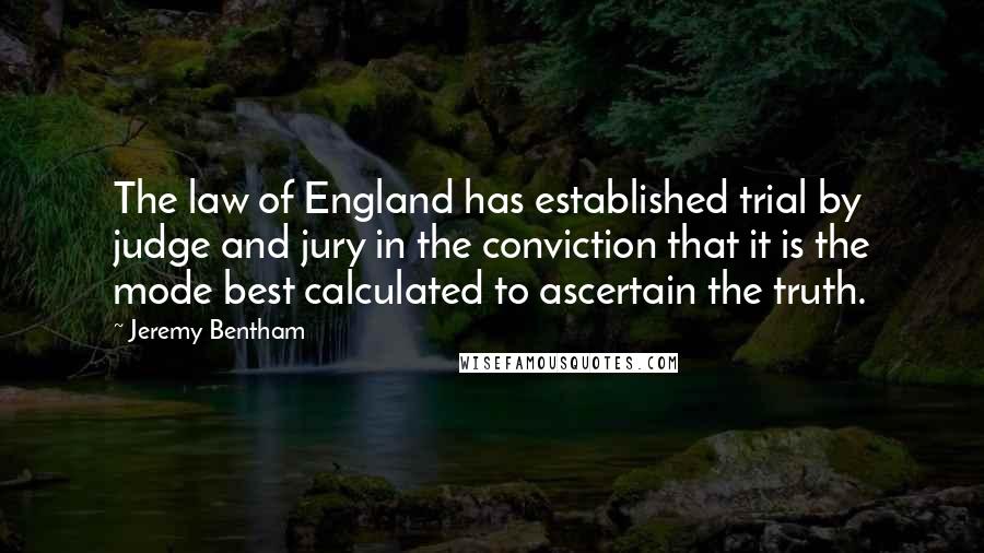 Jeremy Bentham Quotes: The law of England has established trial by judge and jury in the conviction that it is the mode best calculated to ascertain the truth.