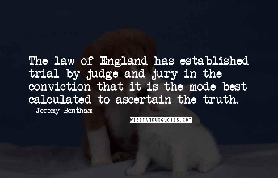 Jeremy Bentham Quotes: The law of England has established trial by judge and jury in the conviction that it is the mode best calculated to ascertain the truth.