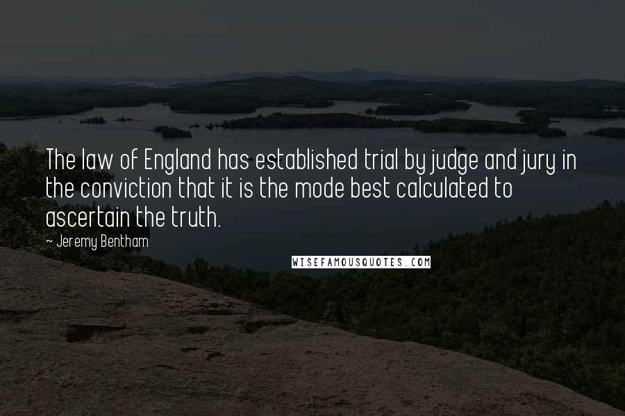 Jeremy Bentham Quotes: The law of England has established trial by judge and jury in the conviction that it is the mode best calculated to ascertain the truth.