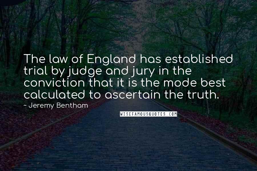 Jeremy Bentham Quotes: The law of England has established trial by judge and jury in the conviction that it is the mode best calculated to ascertain the truth.
