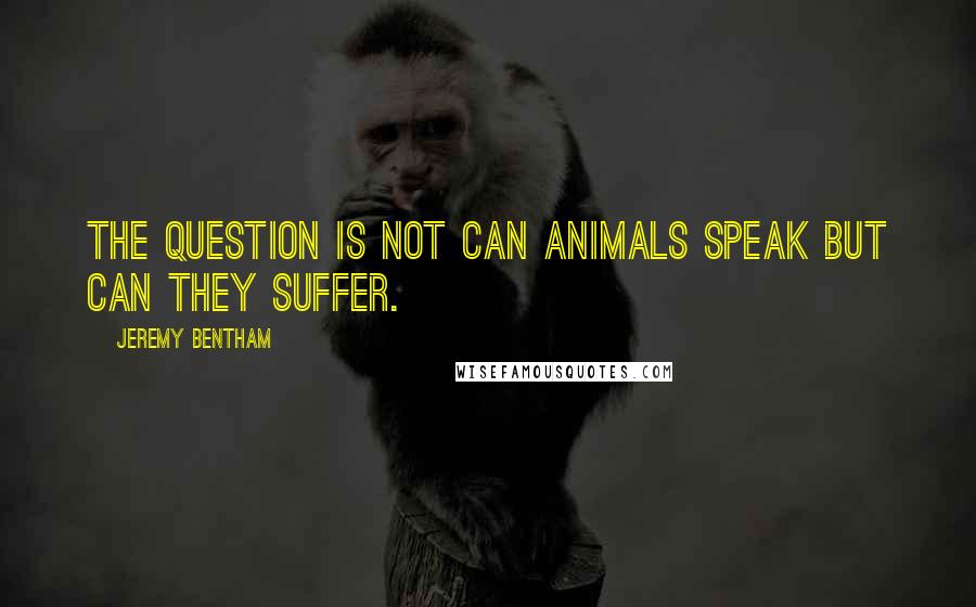 Jeremy Bentham Quotes: The question is not can animals speak but can they suffer.