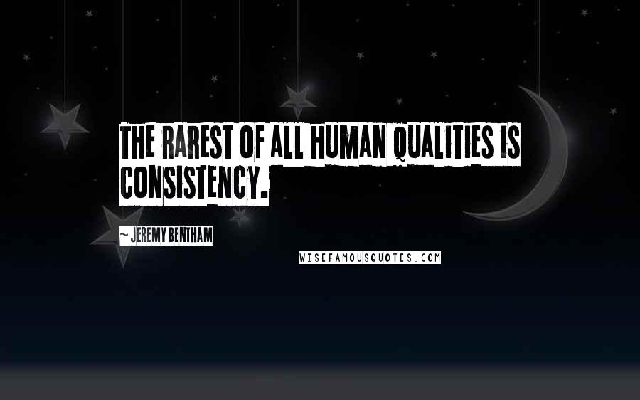 Jeremy Bentham Quotes: The rarest of all human qualities is consistency.