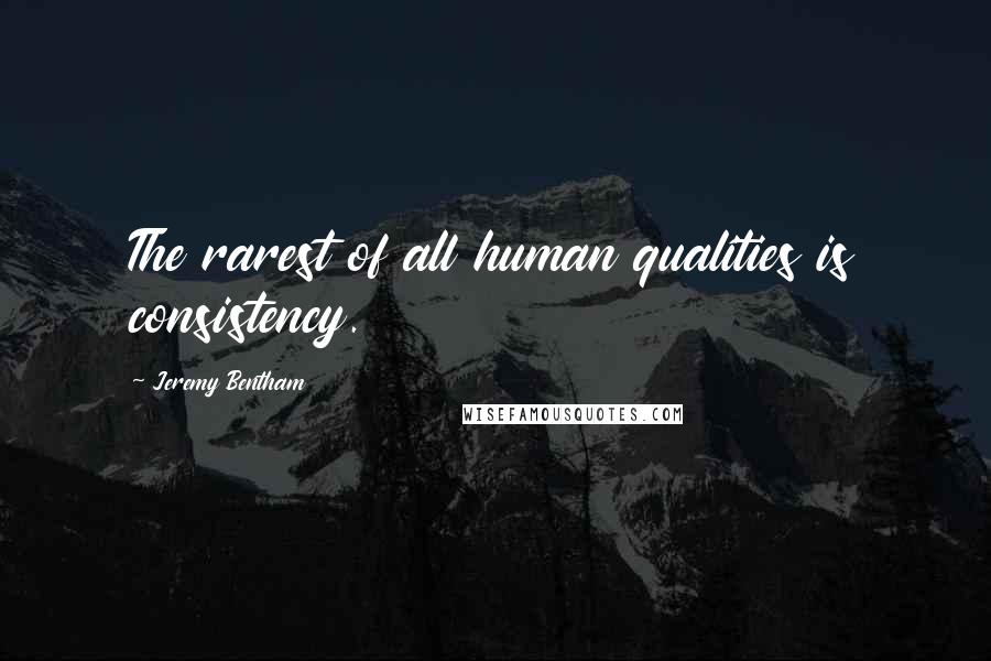 Jeremy Bentham Quotes: The rarest of all human qualities is consistency.