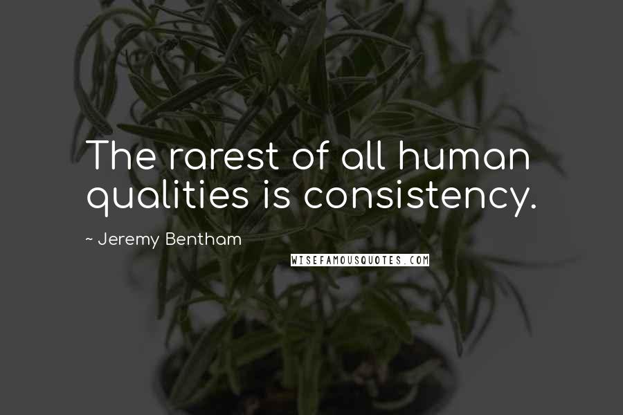 Jeremy Bentham Quotes: The rarest of all human qualities is consistency.