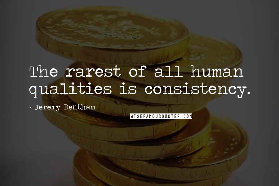 Jeremy Bentham Quotes: The rarest of all human qualities is consistency.