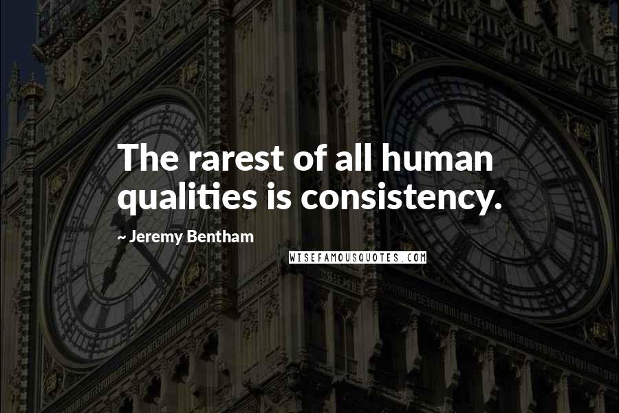 Jeremy Bentham Quotes: The rarest of all human qualities is consistency.