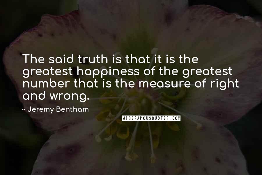 Jeremy Bentham Quotes: The said truth is that it is the greatest happiness of the greatest number that is the measure of right and wrong.