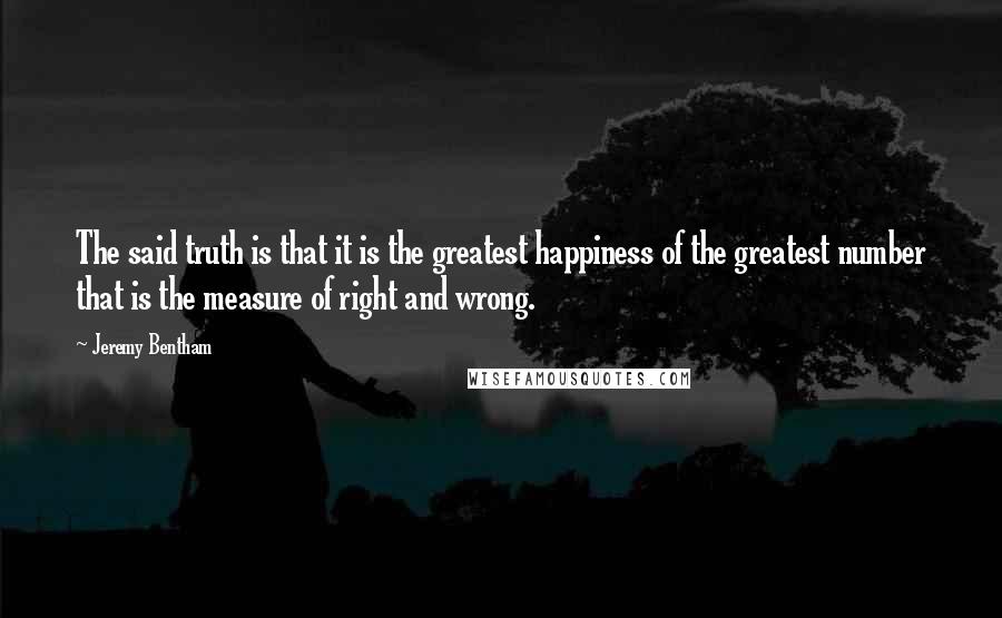 Jeremy Bentham Quotes: The said truth is that it is the greatest happiness of the greatest number that is the measure of right and wrong.