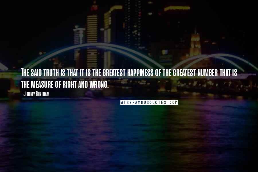 Jeremy Bentham Quotes: The said truth is that it is the greatest happiness of the greatest number that is the measure of right and wrong.