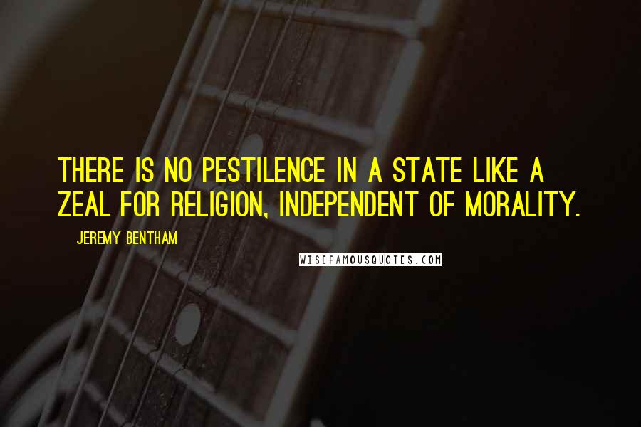 Jeremy Bentham Quotes: There is no pestilence in a state like a zeal for religion, independent of morality.
