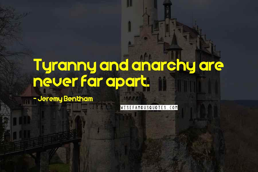 Jeremy Bentham Quotes: Tyranny and anarchy are never far apart.