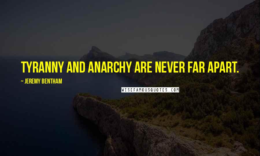 Jeremy Bentham Quotes: Tyranny and anarchy are never far apart.
