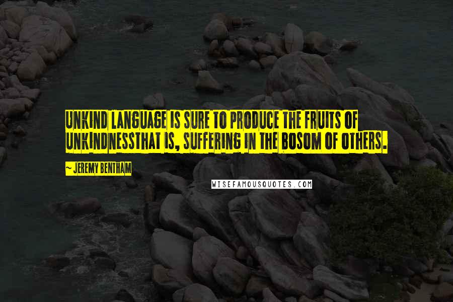Jeremy Bentham Quotes: Unkind language is sure to produce the fruits of unkindnessthat is, suffering in the bosom of others.