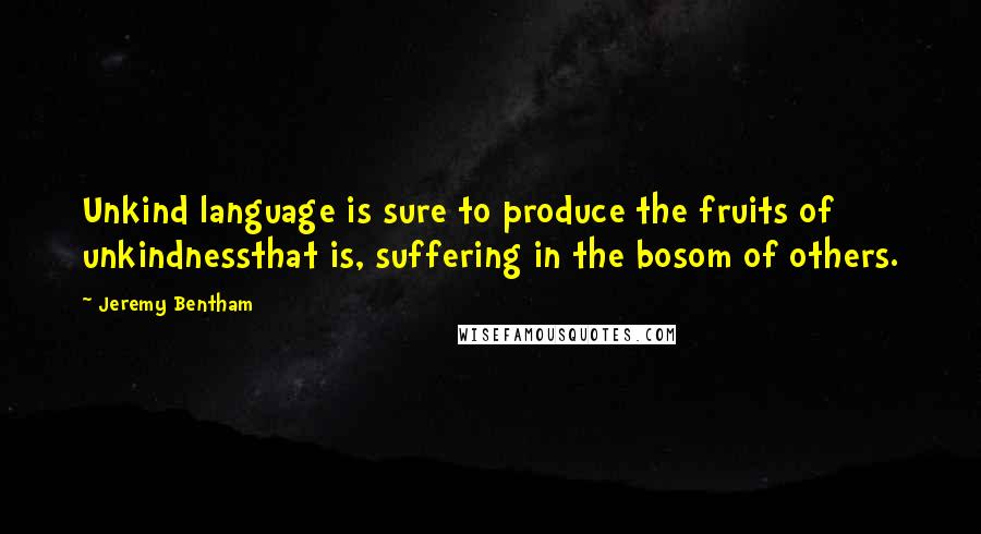 Jeremy Bentham Quotes: Unkind language is sure to produce the fruits of unkindnessthat is, suffering in the bosom of others.