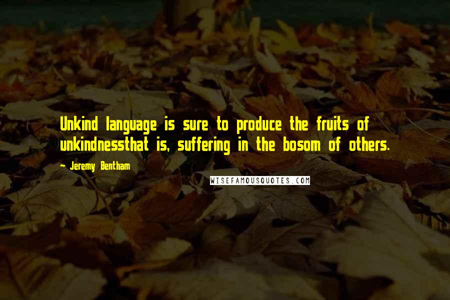 Jeremy Bentham Quotes: Unkind language is sure to produce the fruits of unkindnessthat is, suffering in the bosom of others.