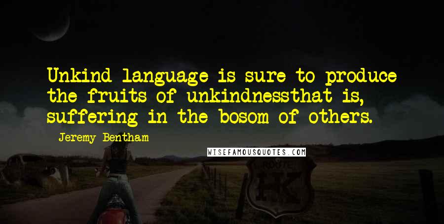 Jeremy Bentham Quotes: Unkind language is sure to produce the fruits of unkindnessthat is, suffering in the bosom of others.