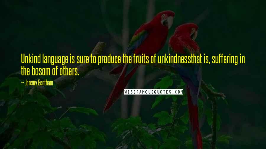 Jeremy Bentham Quotes: Unkind language is sure to produce the fruits of unkindnessthat is, suffering in the bosom of others.