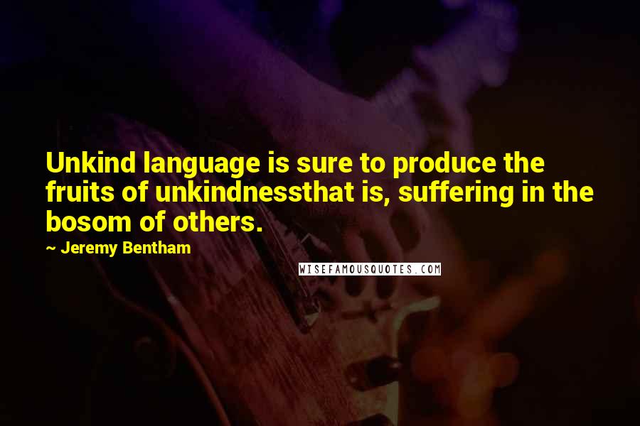 Jeremy Bentham Quotes: Unkind language is sure to produce the fruits of unkindnessthat is, suffering in the bosom of others.